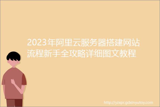 2023年阿里云服务器搭建网站流程新手全攻略详细图文教程
